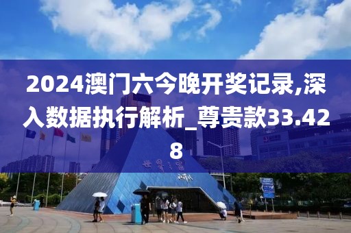 2024澳門六今晚開獎記錄,深入數據執行解析_尊貴款33.428