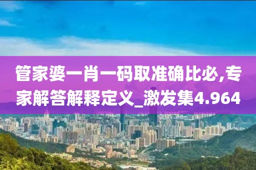 管家婆一肖一碼取準確比必,專家解答解釋定義_激發集4.964