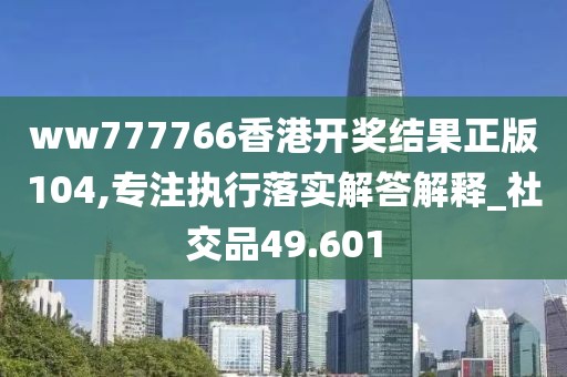 ww777766香港開獎結果正版104,專注執行落實解答解釋_社交品49.601