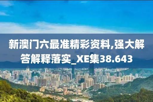 新澳門六最準精彩資料,強大解答解釋落實_XE集38.643