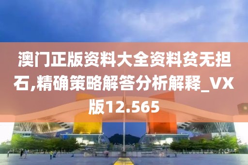 澳門正版資料大全資料貧無擔石,精確策略解答分析解釋_VX版12.565