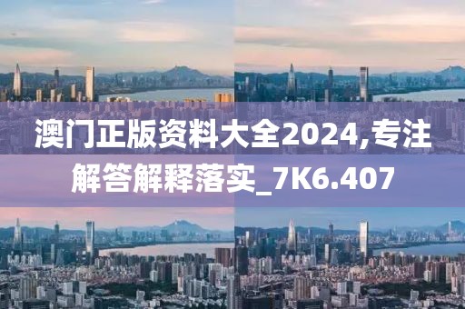 澳門正版資料大全2024,專注解答解釋落實_7K6.407