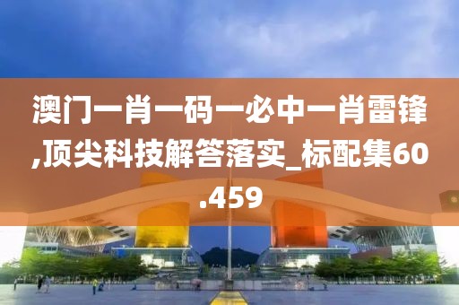 澳門一肖一碼一必中一肖雷鋒,頂尖科技解答落實_標配集60.459