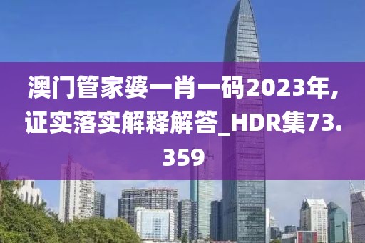 澳門管家婆一肖一碼2023年,證實落實解釋解答_HDR集73.359