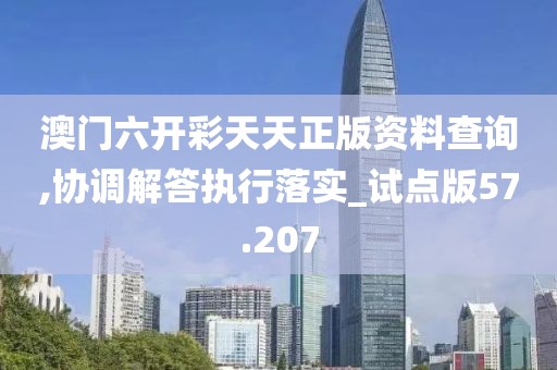 澳門六開彩天天正版資料查詢,協調解答執行落實_試點版57.207