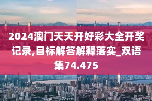 2024澳門天天開好彩大全開獎記錄,目標解答解釋落實_雙語集74.475