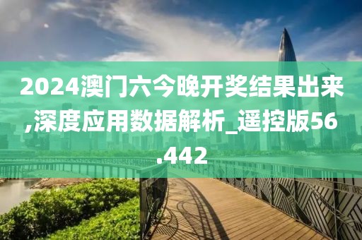 2024澳門六今晚開獎結果出來,深度應用數據解析_遙控版56.442