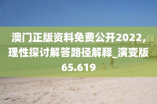 澳門正版資料免費公開2022,理性探討解答路徑解釋_演變版65.619
