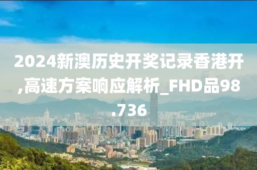 2024新澳歷史開獎記錄香港開,高速方案響應解析_FHD品98.736