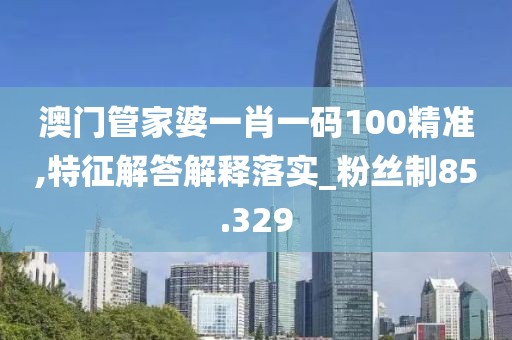 澳門管家婆一肖一碼100精準,特征解答解釋落實_粉絲制85.329