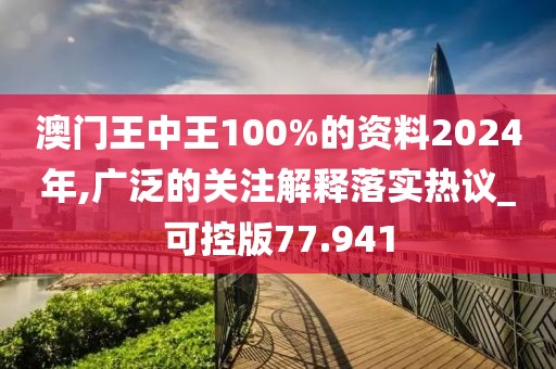 澳門王中王100%的資料2024年,廣泛的關注解釋落實熱議_可控版77.941