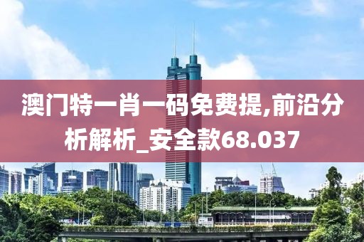 澳門特一肖一碼免費提,前沿分析解析_安全款68.037