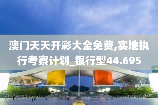 澳門天天開彩大全免費,實地執行考察計劃_銀行型44.695
