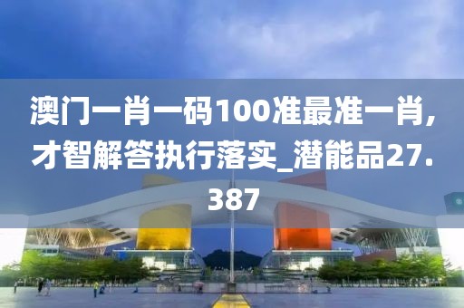 澳門一肖一碼100準最準一肖,才智解答執行落實_潛能品27.387