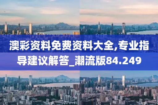 澳彩資料免費資料大全,專業指導建議解答_潮流版84.249