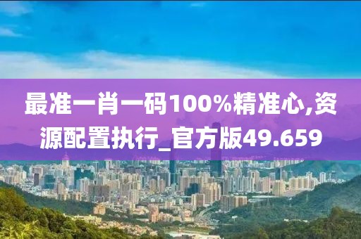 最準一肖一碼100%精準心,資源配置執行_官方版49.659