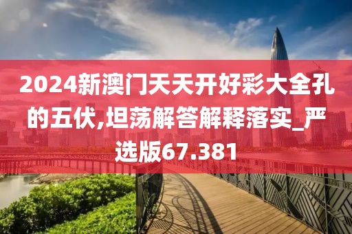 2024新澳門天天開好彩大全孔的五伏,坦蕩解答解釋落實_嚴選版67.381