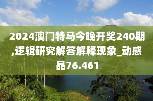 2024澳門特馬今晚開獎240期,邏輯研究解答解釋現象_動感品76.461