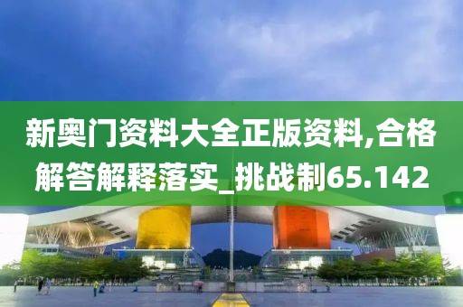 新奧門資料大全正版資料,合格解答解釋落實_挑戰制65.142