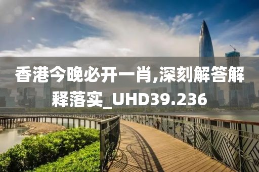 香港今晚必開一肖,深刻解答解釋落實_UHD39.236