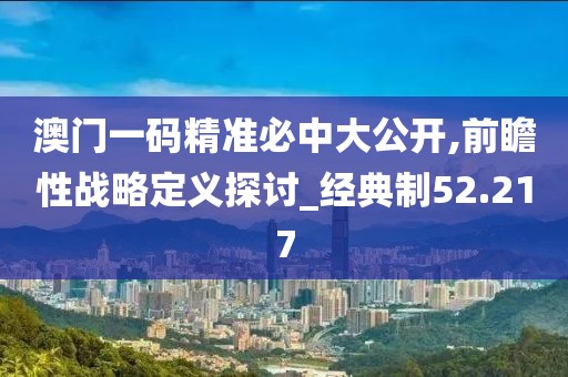 澳門一碼精準必中大公開,前瞻性戰略定義探討_經典制52.217
