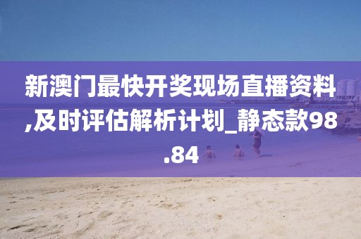 新澳門最快開獎現場直播資料,及時評估解析計劃_靜態款98.84