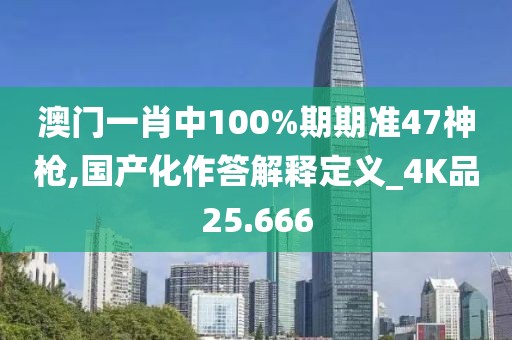 澳門一肖中100%期期準47神槍,國產化作答解釋定義_4K品25.666