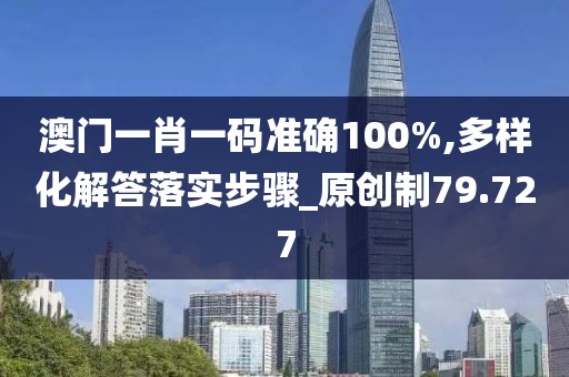 澳門一肖一碼準確100%,多樣化解答落實步驟_原創制79.727