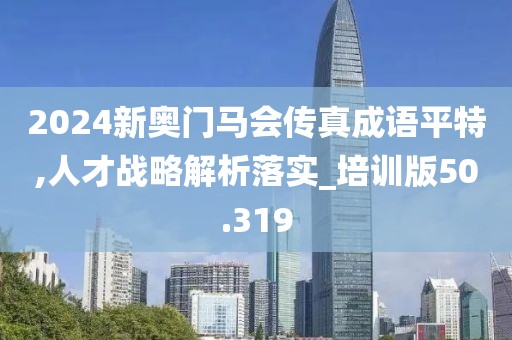 2024新奧門馬會傳真成語平特,人才戰略解析落實_培訓版50.319