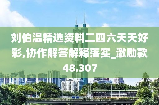 劉伯溫精選資料二四六天天好彩,協作解答解釋落實_激勵款48.307