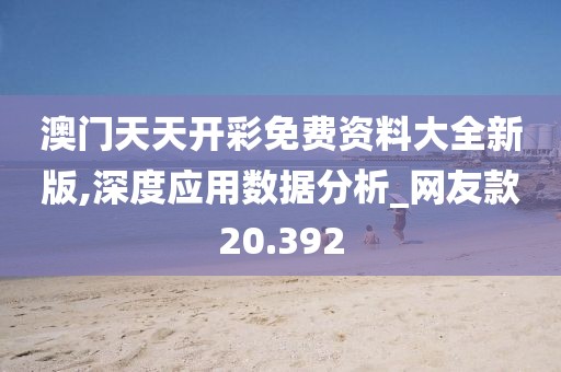 澳門天天開彩免費資料大全新版,深度應用數據分析_網友款20.392