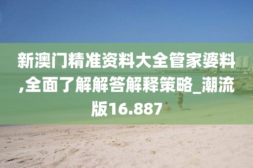 新澳門精準資料大全管家婆料,全面了解解答解釋策略_潮流版16.887