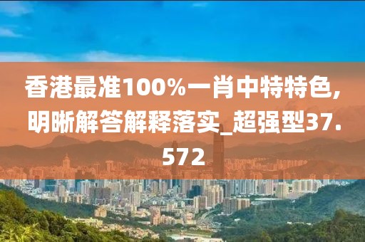 香港最準100%一肖中特特色,明晰解答解釋落實_超強型37.572
