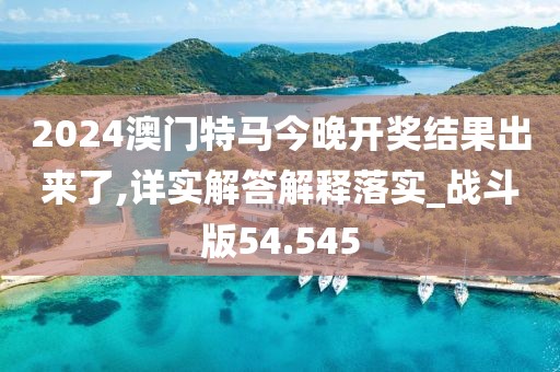 2024澳門特馬今晚開獎結果出來了,詳實解答解釋落實_戰斗版54.545