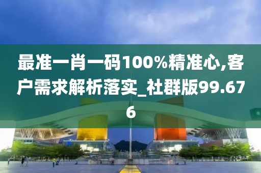 最準一肖一碼100%精準心,客戶需求解析落實_社群版99.676