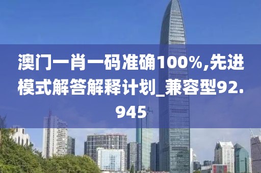 澳門一肖一碼準確100%,先進模式解答解釋計劃_兼容型92.945