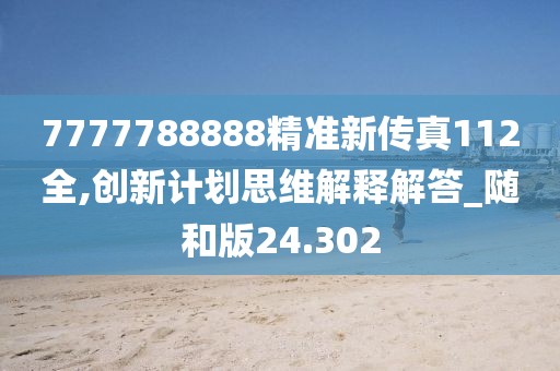 7777788888精準新傳真112全,創新計劃思維解釋解答_隨和版24.302