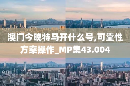 澳門今晚特馬開什么號,可靠性方案操作_MP集43.004