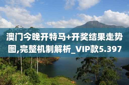 澳門今晚開特馬+開獎結果走勢圖,完整機制解析_VIP款5.397