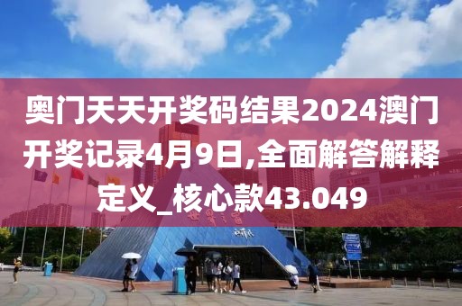 奧門天天開獎碼結果2024澳門開獎記錄4月9日,全面解答解釋定義_核心款43.049