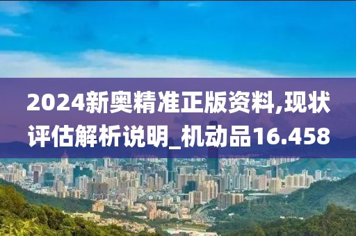 2024新奧精準正版資料,現狀評估解析說明_機動品16.458