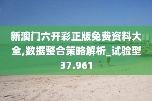 新澳門六開彩正版免費資料大全,數據整合策略解析_試驗型37.961