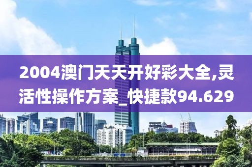 2004澳門天天開好彩大全,靈活性操作方案_快捷款94.629