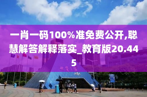 一肖一碼100%準免費公開,聰慧解答解釋落實_教育版20.445