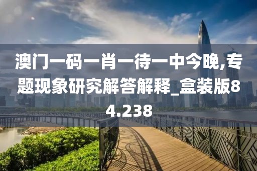 澳門一碼一肖一待一中今晚,專題現象研究解答解釋_盒裝版84.238