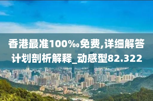香港最準100‰免費,詳細解答計劃剖析解釋_動感型82.322