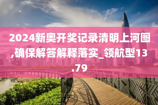 2024新奧開獎記錄清明上河圖,確保解答解釋落實_領航型13.79
