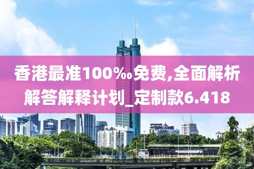 香港最準100‰免費,全面解析解答解釋計劃_定制款6.418
