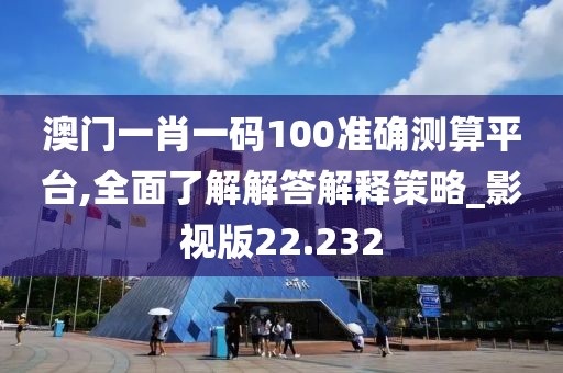 澳門一肖一碼100準確測算平臺,全面了解解答解釋策略_影視版22.232