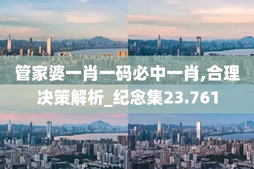 管家婆一肖一碼必中一肖,合理決策解析_紀念集23.761